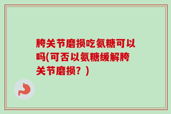 胯关节磨损吃氨糖可以吗(可否以氨糖缓解胯关节磨损？)