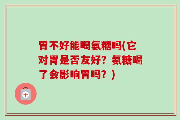 胃不好能喝氨糖吗(它对胃是否友好？氨糖喝了会影响胃吗？)