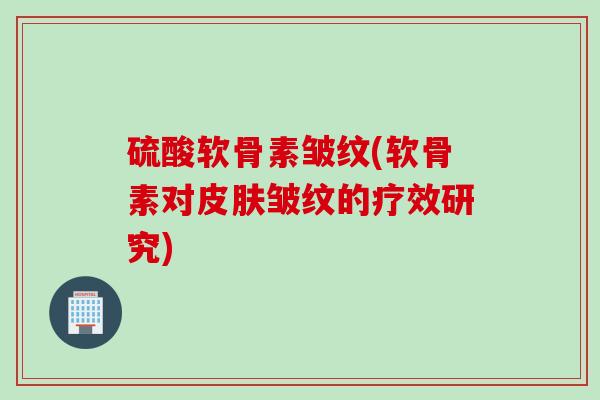 硫酸软骨素皱纹(软骨素对皮肤皱纹的疗效研究)