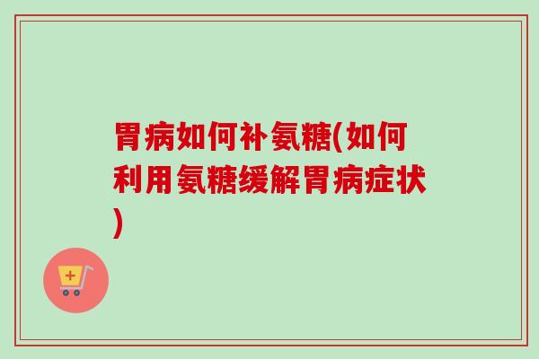 胃病如何补氨糖(如何利用氨糖缓解胃病症状)