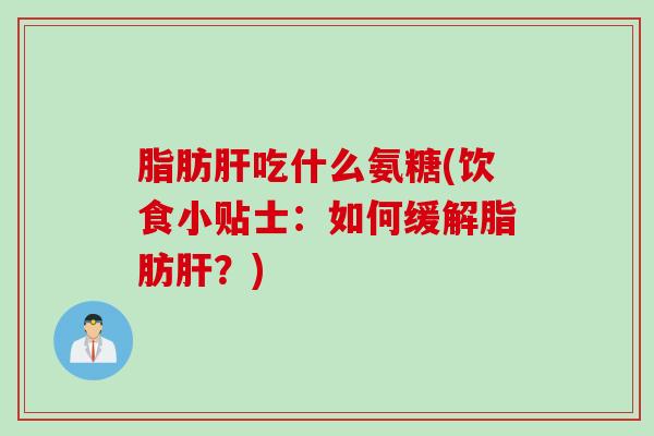 脂肪肝吃什么氨糖(饮食小贴士：如何缓解脂肪肝？)