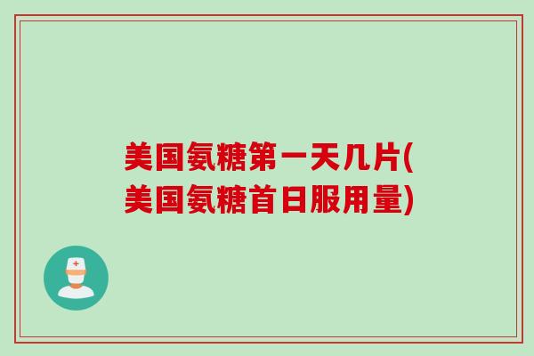 美国氨糖第一天几片(美国氨糖首日服用量)