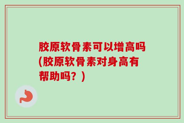 胶原软骨素可以增高吗(胶原软骨素对身高有帮助吗？)