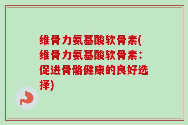 维骨力氨基酸软骨素(维骨力氨基酸软骨素：促进骨骼健康的良好选择)