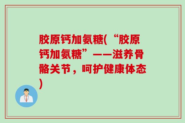 胶原钙加氨糖(“胶原钙加氨糖”——滋养骨骼关节，呵护健康体态)