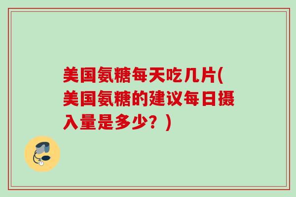 美国氨糖每天吃几片(美国氨糖的建议每日摄入量是多少?) 美国氨糖每天吃几片(美国氨糖的建议每日摄入量是多少?)
