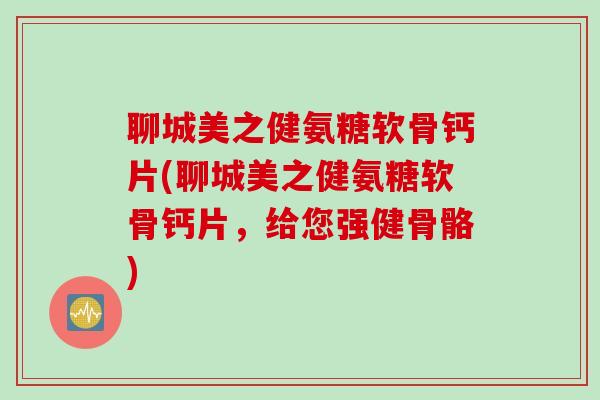 聊城美之健氨糖软骨钙片(聊城美之健氨糖软骨钙片，给您强健骨骼)