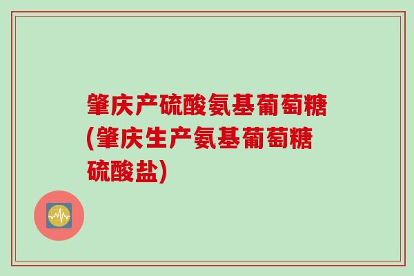 肇庆产硫酸氨基葡萄糖(肇庆生产氨基葡萄糖硫酸盐)