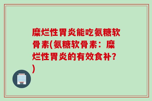 糜烂性胃炎能吃氨糖软骨素(氨糖软骨素：糜烂性胃炎的有效食补？)