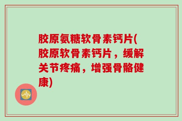 胶原氨糖软骨素钙片(胶原软骨素钙片，缓解关节疼痛，增强骨骼健康)