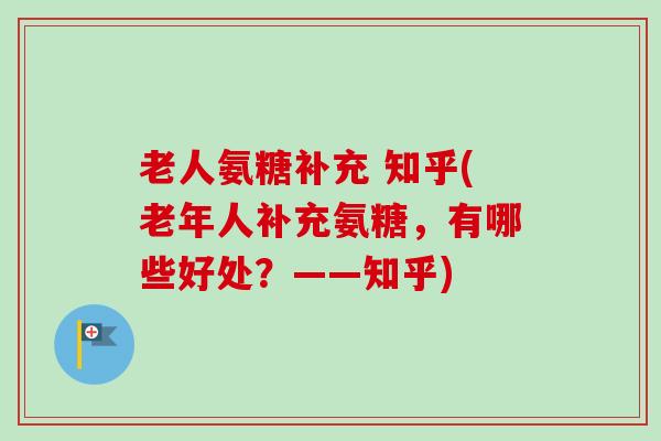 老人氨糖补充 知乎(老年人补充氨糖，有哪些好处？——知乎)