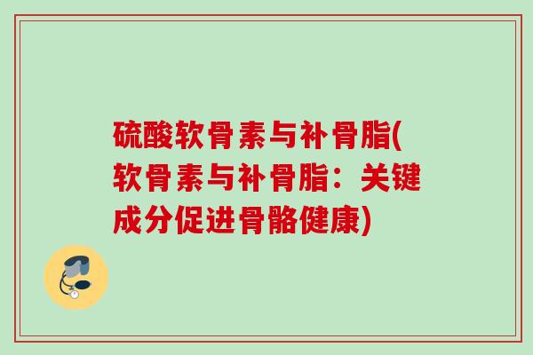 硫酸软骨素与补骨脂(软骨素与补骨脂：关键成分促进骨骼健康)