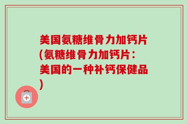 美国氨糖维骨力加钙片(氨糖维骨力加钙片：美国的一种补钙保健品)