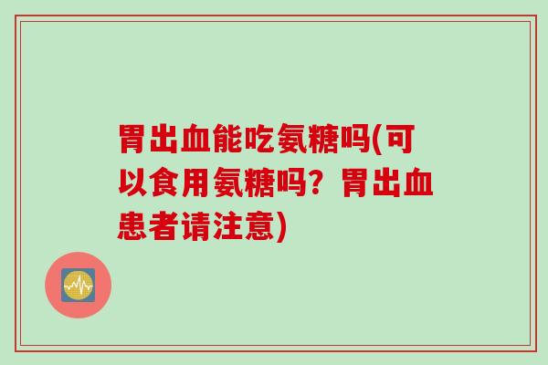 胃出血能吃氨糖吗(可以食用氨糖吗？胃出血患者请注意)