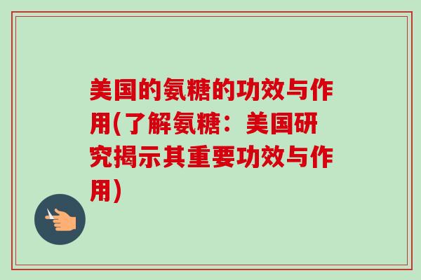 美国的氨糖的功效与作用(了解氨糖：美国研究揭示其重要功效与作用)