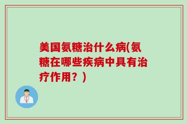 美国氨糖治什么病(氨糖在哪些疾病中具有治疗作用？)