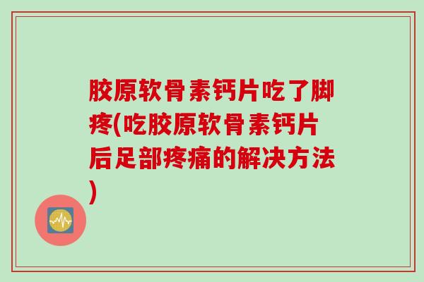 胶原软骨素钙片吃了脚疼(吃胶原软骨素钙片后足部疼痛的解决方法)