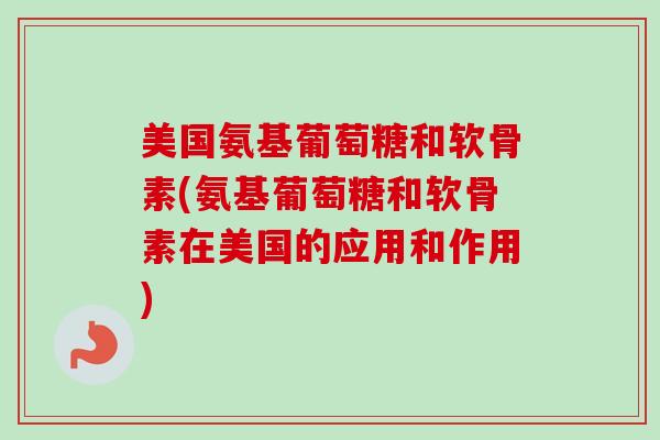 美国氨基葡萄糖和软骨素(氨基葡萄糖和软骨素在美国的应用和作用)