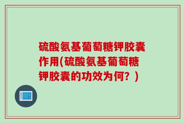 硫酸氨基葡萄糖钾胶囊作用(硫酸氨基葡萄糖钾胶囊的功效为何？)