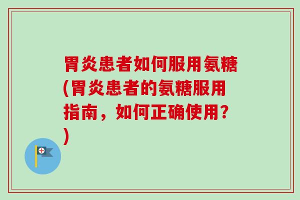 胃炎患者如何服用氨糖(胃炎患者的氨糖服用指南，如何正确使用？)