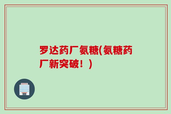 罗达药厂氨糖(氨糖药厂新突破！)