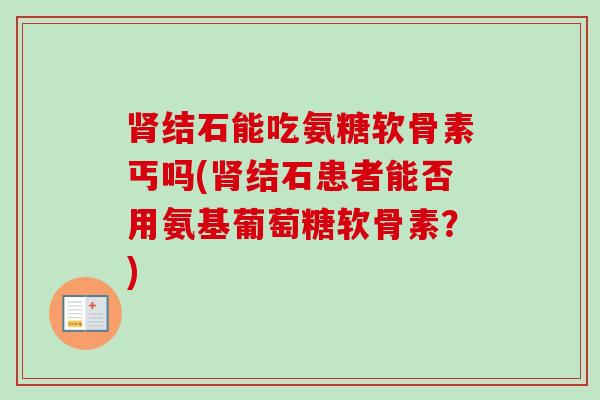 肾结石能吃氨糖软骨素丐吗(肾结石患者能否用氨基葡萄糖软骨素？)
