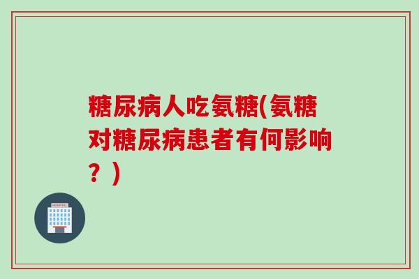 糖尿病人吃氨糖(氨糖对糖尿病患者有何影响？)