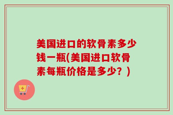美国进口的软骨素多少钱一瓶(美国进口软骨素每瓶价格是多少？)