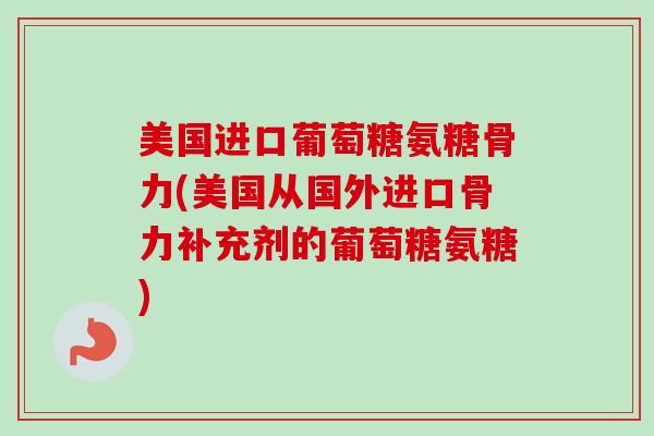 美国进口葡萄糖氨糖骨力(美国从国外进口骨力补充剂的葡萄糖氨糖)