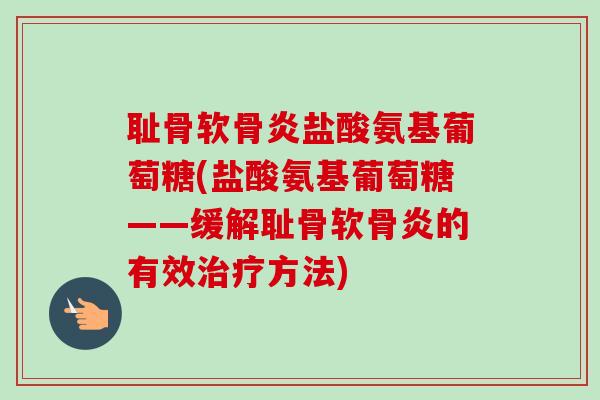 耻骨软骨炎盐酸氨基葡萄糖(盐酸氨基葡萄糖——缓解耻骨软骨炎的有效治疗方法)