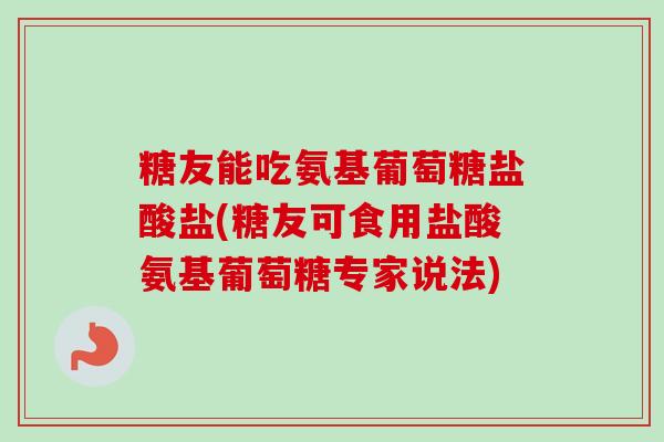 糖友能吃氨基葡萄糖盐酸盐(糖友可食用盐酸氨基葡萄糖专家说法)