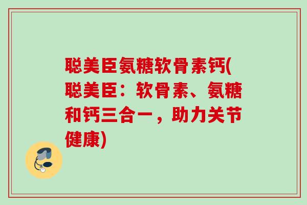 聪美臣氨糖软骨素钙(聪美臣：软骨素、氨糖和钙三合一，助力关节健康)