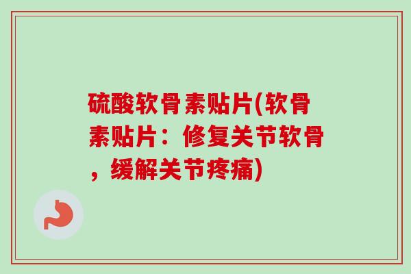硫酸软骨素贴片(软骨素贴片:修复关节软骨,缓解关节) 硫酸软骨素贴片(软骨素贴片:修复关节软骨,缓解关节)