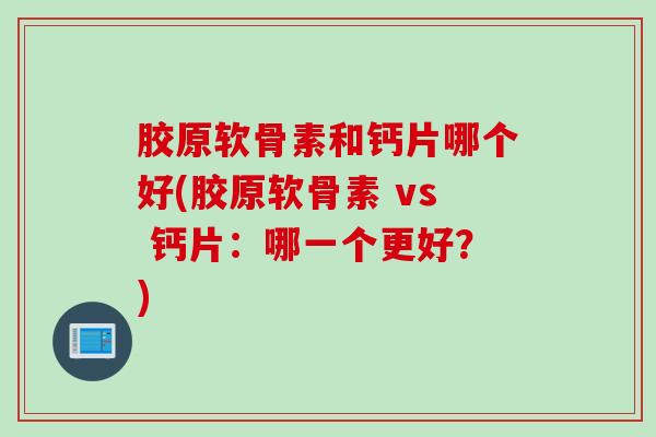 胶原软骨素和钙片哪个好(胶原软骨素 vs 钙片：哪一个更好？)
