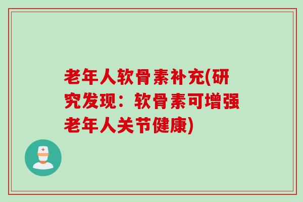 老年人软骨素补充(研究发现：软骨素可增强老年人关节健康)