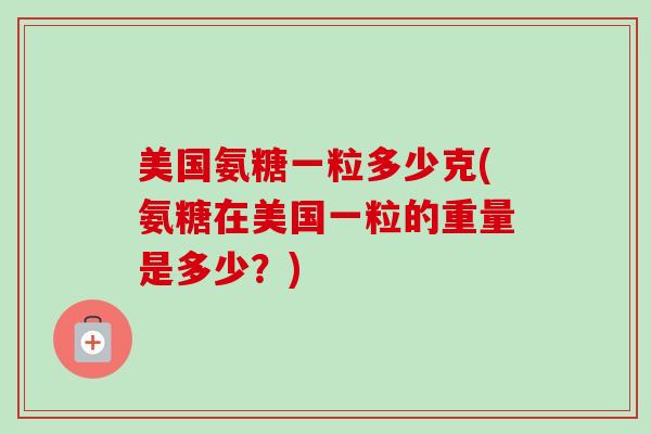 美国氨糖一粒多少克(氨糖在美国一粒的重量是多少?) 美国氨糖一粒多少克(氨糖在美国一粒的重量是多少?)