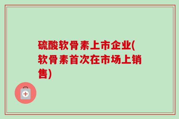 硫酸软骨素上市企业(软骨素首次在市场上销售)