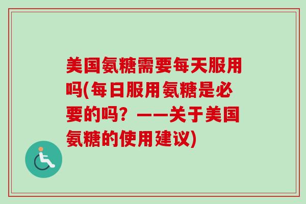 美国氨糖需要每天服用吗(每日服用氨糖是必要的吗？——关于美国氨糖的使用建议)