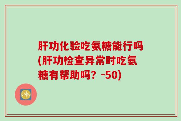 肝功化验吃氨糖能行吗(肝功检查异常时吃氨糖有帮助吗？-50)