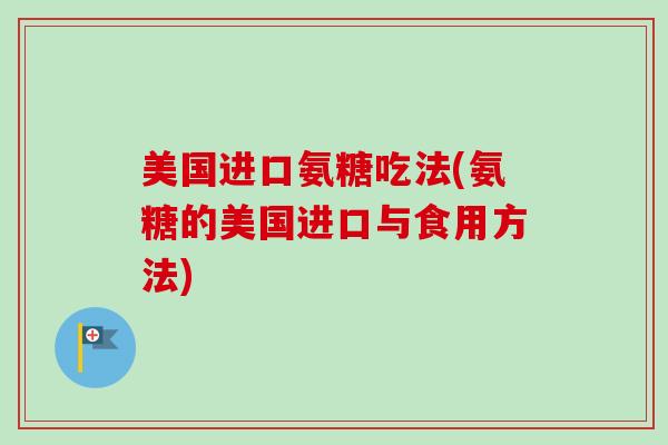 美国进口氨糖吃法(氨糖的美国进口与食用方法)