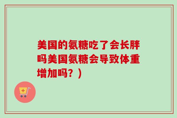 美国的氨糖吃了会长胖吗美国氨糖会导致体重增加吗？)