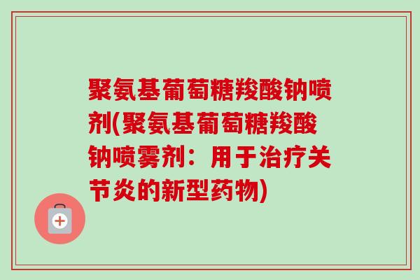 聚氨基葡萄糖羧酸钠喷剂(聚氨基葡萄糖羧酸钠喷雾剂：用于治疗关节炎的新型药物)