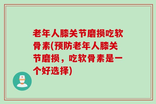 老年人膝关节磨损吃软骨素(预防老年人膝关节磨损，吃软骨素是一个好选择)