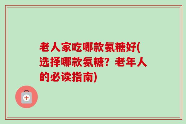 老人家吃哪款氨糖好(选择哪款氨糖？老年人的必读指南)