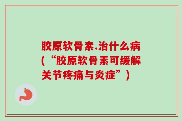 胶原软骨素.治什么病(“胶原软骨素可缓解关节疼痛与炎症”)