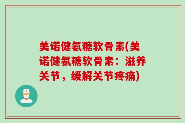 美诺健氨糖软骨素(美诺健氨糖软骨素：滋养关节，缓解关节疼痛)