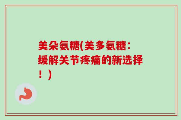 美朵氨糖(美多氨糖：缓解关节疼痛的新选择！)