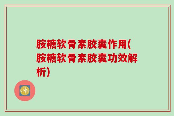 胺糖软骨素胶囊作用(胺糖软骨素胶囊功效解析)