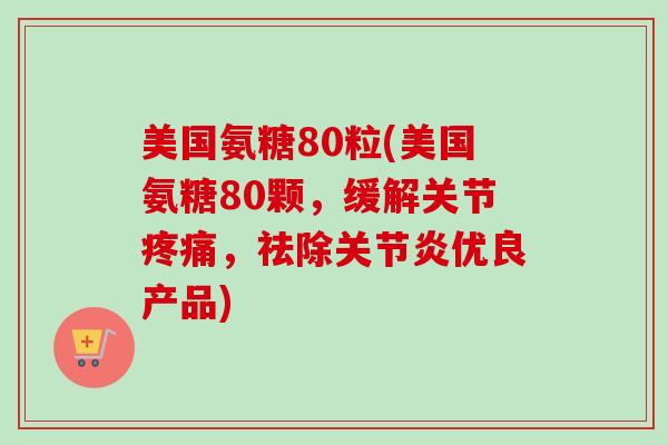美国氨糖80粒(美国氨糖80颗，缓解关节疼痛，祛除关节炎优良产品)