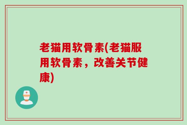老猫用软骨素(老猫服用软骨素，改善关节健康)